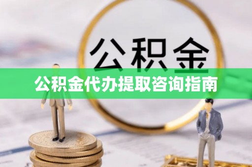 溪湖公积金代办提取咨询指南