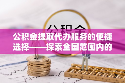 溪湖公积金提取代办服务的便捷选择——探索全国范围内的优质服务提供商