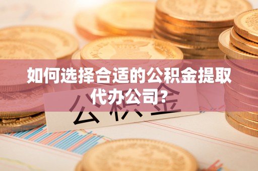 溪湖如何选择合适的公积金提取代办公司？