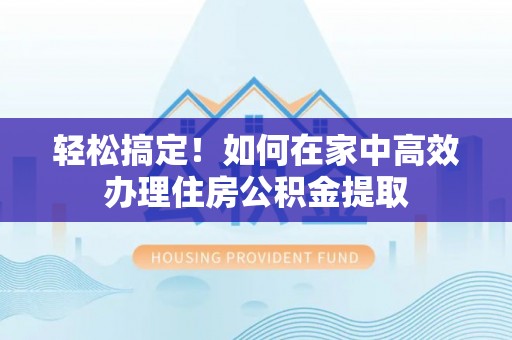 溪湖轻松搞定！如何在家中高效办理住房公积金提取