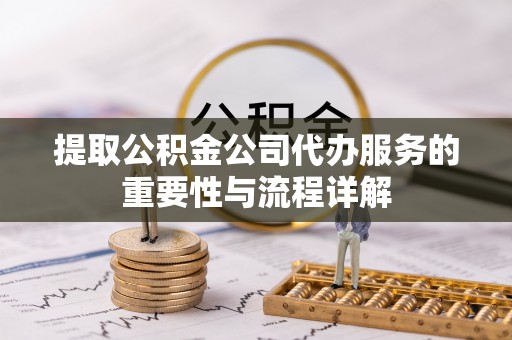 溪湖提取公积金公司代办服务的重要性与流程详解