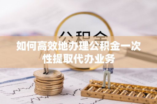 溪湖如何高效地办理公积金一次性提取代办业务
