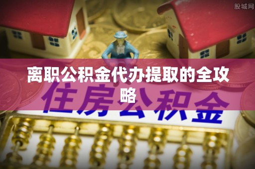 溪湖离职公积金代办提取的全攻略