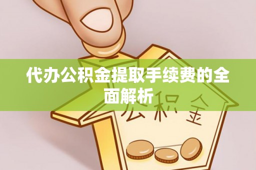 溪湖代办公积金提取手续费的全面解析