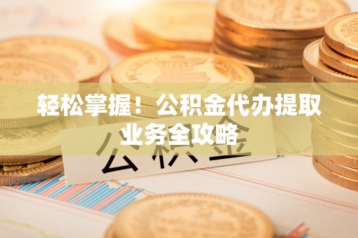 溪湖轻松掌握！公积金代办提取业务全攻略