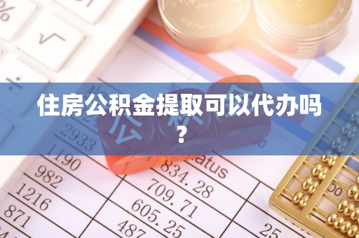 溪湖住房公积金提取可以代办吗？