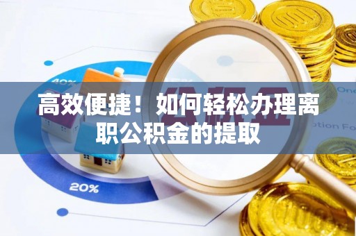 溪湖高效便捷！如何轻松办理离职公积金的提取