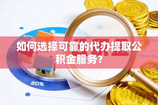 溪湖如何选择可靠的代办提取公积金服务？