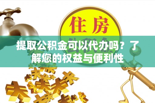 溪湖提取公积金可以代办吗？了解您的权益与便利性