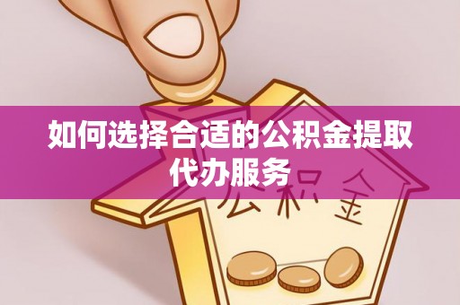 溪湖如何选择合适的公积金提取代办服务
