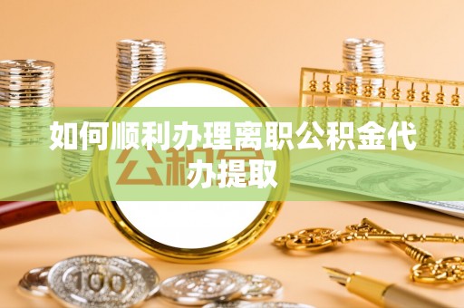 溪湖如何顺利办理离职公积金代办提取