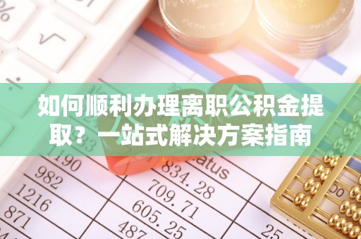 溪湖如何顺利办理离职公积金提取？一站式解决方案指南