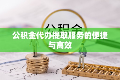 溪湖公积金代办提取服务的便捷与高效