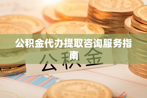 溪湖公积金代办提取咨询服务指南