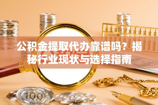 溪湖公积金提取代办靠谱吗？揭秘行业现状与选择指南
