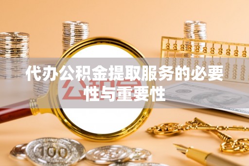 溪湖代办公积金提取服务的必要性与重要性