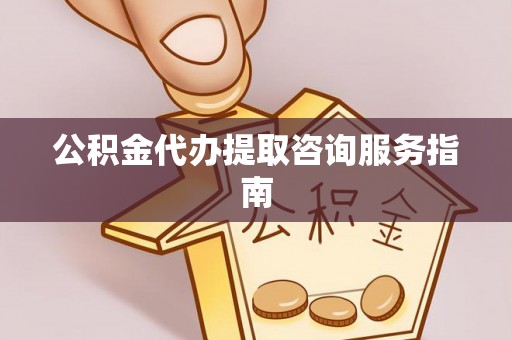 溪湖公积金代办提取咨询服务指南