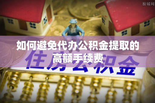 溪湖如何避免代办公积金提取的高额手续费
