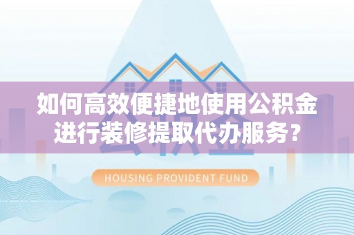 溪湖如何高效便捷地使用公积金进行装修提取代办服务？