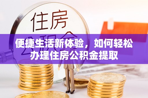 溪湖便捷生活新体验，如何轻松办理住房公积金提取