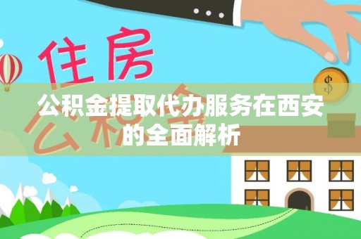 溪湖公积金提取代办服务在西安的全面解析