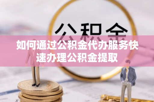 溪湖如何通过公积金代办服务快速办理公积金提取