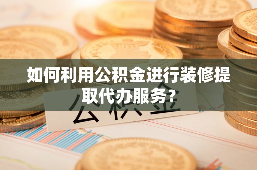 溪湖如何利用公积金进行装修提取代办服务？