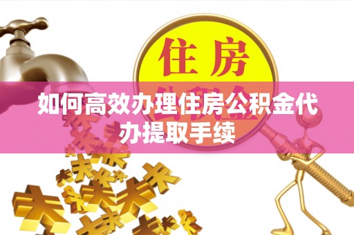 溪湖如何高效办理住房公积金代办提取手续