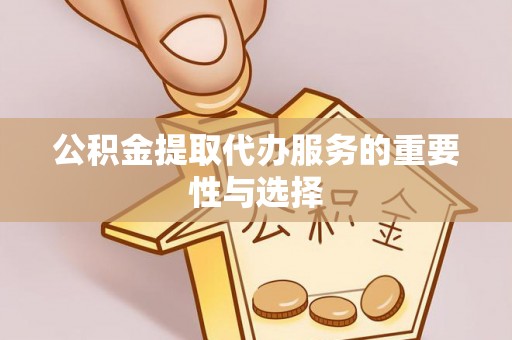 溪湖公积金提取代办服务的重要性与选择