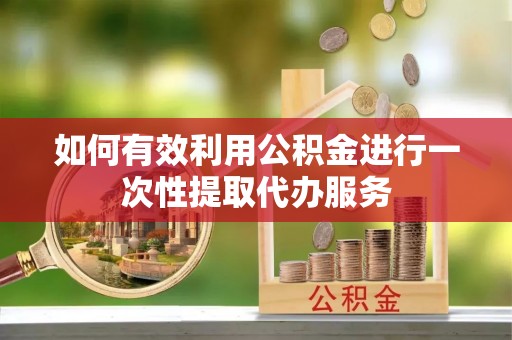 溪湖如何有效利用公积金进行一次性提取代办服务