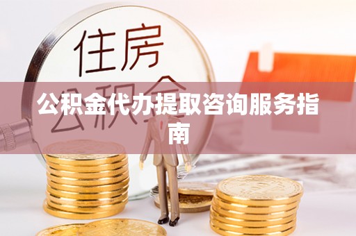 溪湖公积金代办提取咨询服务指南