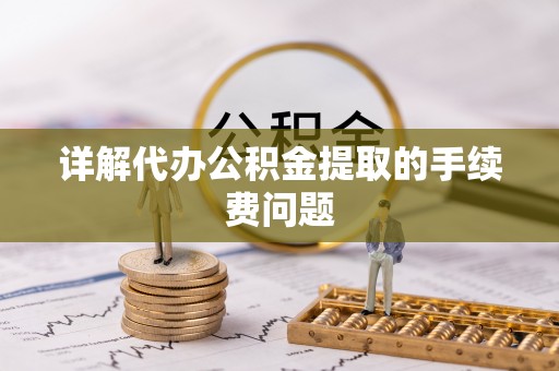 溪湖详解代办公积金提取的手续费问题