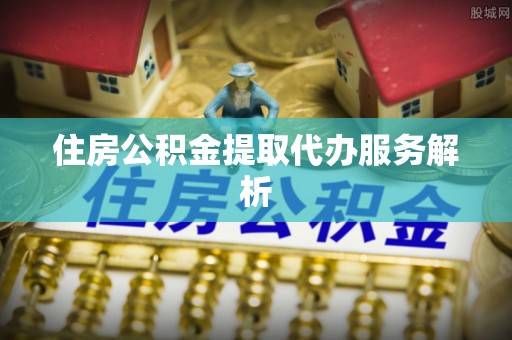 溪湖住房公积金提取代办服务解析