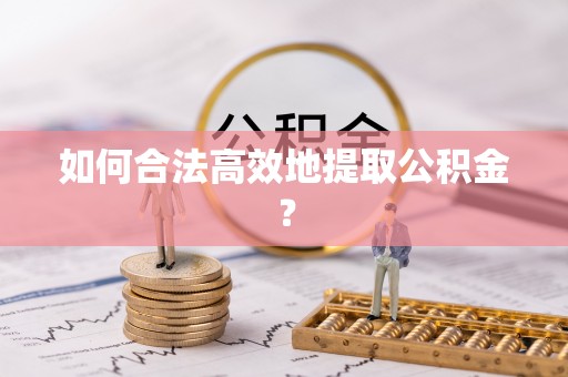 溪湖如何合法高效地提取公积金？