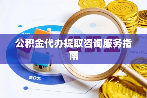 溪湖公积金代办提取咨询服务指南