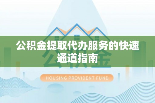 溪湖公积金提取代办服务的快速通道指南