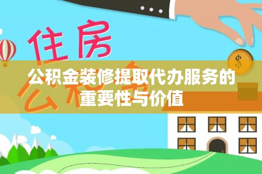 溪湖公积金装修提取代办服务的重要性与价值