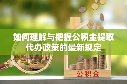 溪湖如何理解与把握公积金提取代办政策的最新规定