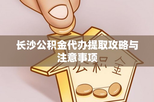 溪湖长沙公积金代办提取攻略与注意事项