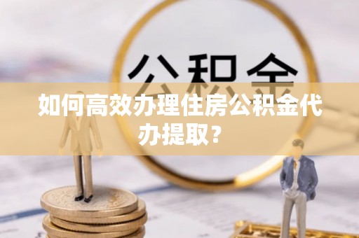 溪湖如何高效办理住房公积金代办提取？