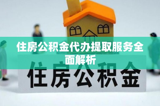 溪湖住房公积金代办提取服务全面解析