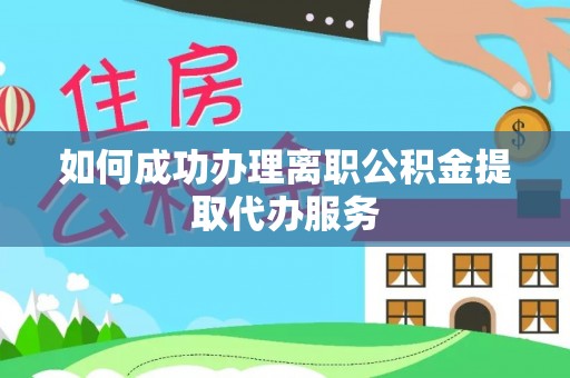 溪湖如何成功办理离职公积金提取代办服务