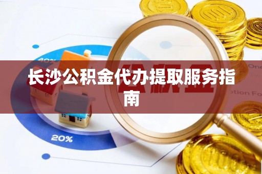 溪湖长沙公积金代办提取服务指南