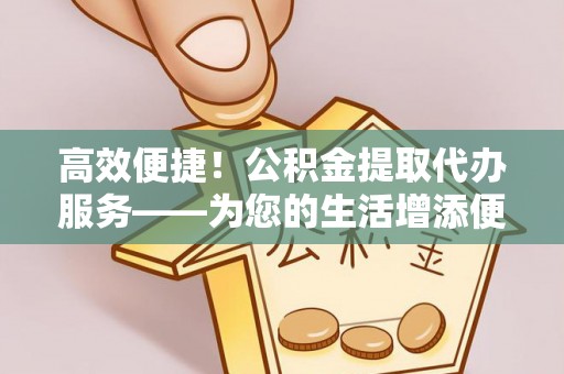 溪湖高效便捷！公积金提取代办服务——为您的生活增添便利