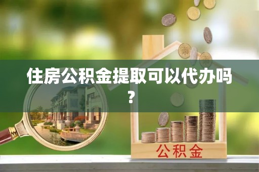 溪湖住房公积金提取可以代办吗？