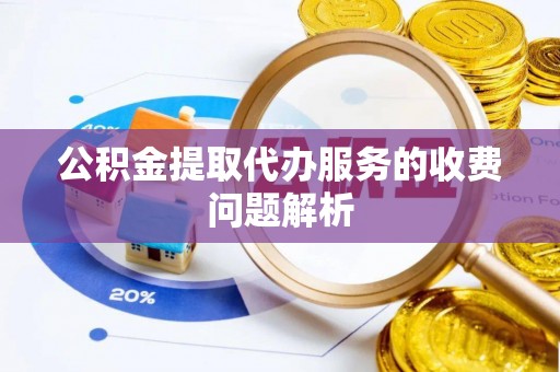 溪湖公积金提取代办服务的收费问题解析