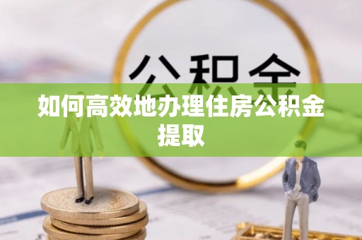 溪湖如何高效地办理住房公积金提取