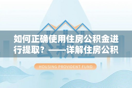 溪湖如何正确使用住房公积金进行提取？——详解住房公积金代办提取流程与注意事项