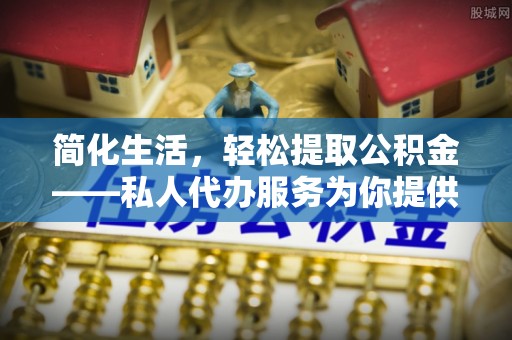 溪湖简化生活，轻松提取公积金——私人代办服务为你提供便利