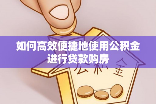 溪湖如何高效便捷地使用公积金进行贷款购房